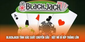 Blackjack Tính Xác Suất Chuyên Sâu - Bật Mí Bí Kíp Thắng Lớn